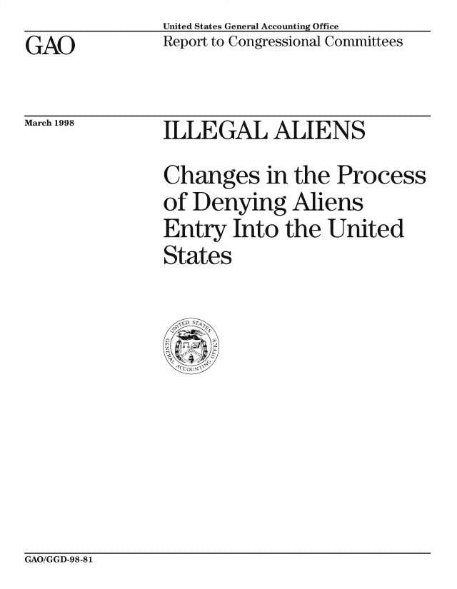 handle is hein.gao/gaocrptaibs0001 and id is 1 raw text is: United States General Accounting Office
Report to Congressional Committees


GAO


March 1998


I LEGAL ALIENS


Changes in the Process
of Denying Aliens
Entry Into the United
States


GAO/GGD-98-81


