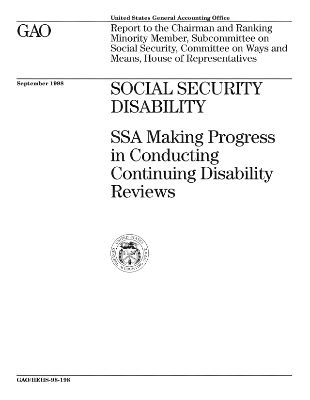 handle is hein.gao/gaocrptaieg0001 and id is 1 raw text is:                 United States General Accounting Office
GAO             Report to the Chairman and Ranking
                Minority Member, Subcommittee on
                Social Security, Committee on Ways and
                Means, House of Representatives


September 1998


SOCIAL SECURITY
DISABILITY
SSA Making Progress
in Conducting
Continuing Disability
Reviews


GAO/IEItS-98-198


