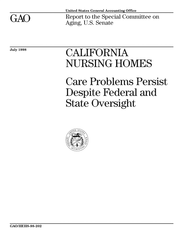 handle is hein.gao/gaocrptaiei0001 and id is 1 raw text is: United States General Accounting Office


GAO


Report to the Special Committee on
Aging, U.S. Senate


July 1998


CALIFORNIA
NURSING HOMES

Care Problems Persist
Despite Federal and
State Oversight


GAO/HIE][S-98-202


