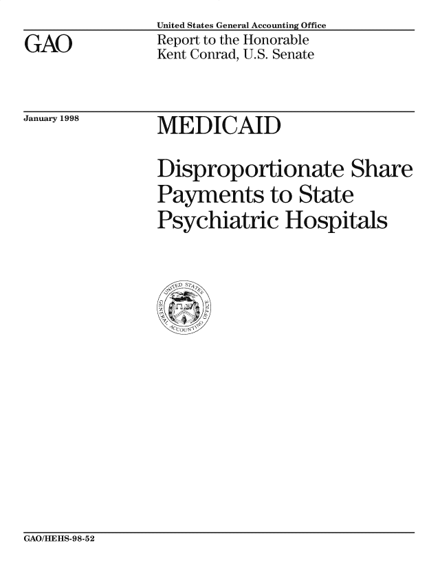 handle is hein.gao/gaocrptaifd0001 and id is 1 raw text is: 
GAO


United States General Accounting Office
Report to the Honorable
Kent Conrad, U.S. Senate


January 1998


MEDICAID


Disproportionate Share
Payments to State
Psychiatric Hospitals


GAO/HEHS-98-52


