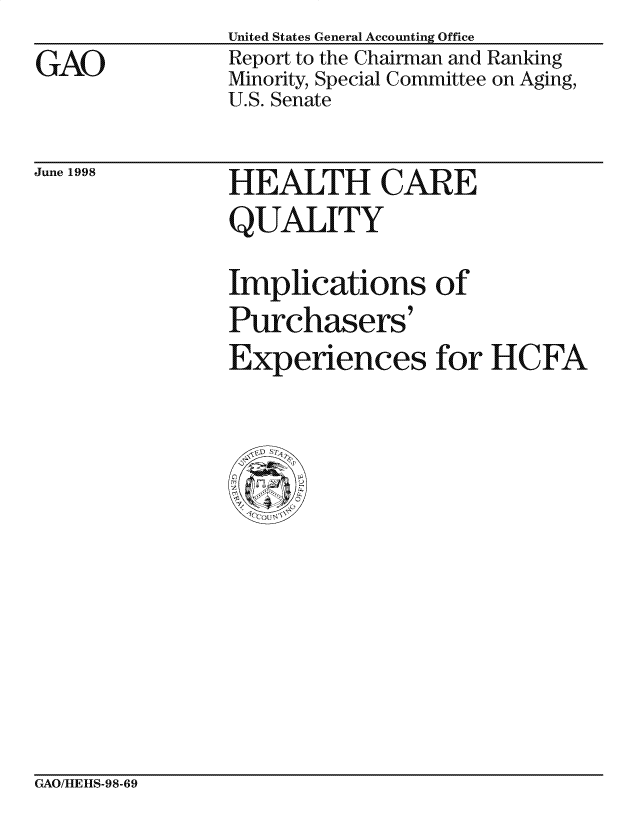 handle is hein.gao/gaocrptaifn0001 and id is 1 raw text is: United States General Accounting Office


GAO


Report to the Chairman and Ranking
Minority, Special Committee on Aging,
U.S. Senate


June 1998


HEALTH CARE


QUALITY

Implications of
Purchasers'
Experiences for HCFA


GAO/HIEHIS-98-69


