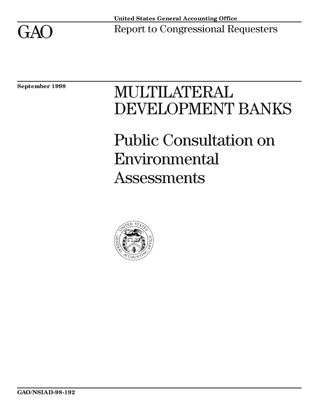 handle is hein.gao/gaocrptaiif0001 and id is 1 raw text is: 
GAO


United States General Accounting Office
Report to Congressional Requesters


September 1998


MULTILATERAL
DEVELOPMENT BANKS

Public Consultation on
Environmental
Assessments


GAO/NSIAD-98-192


