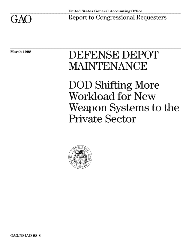 handle is hein.gao/gaocrptaikg0001 and id is 1 raw text is: United States General Accounting Office
Report to Congressional Requesters


GAO


March 1998


DEFENSE DEPOT
MAINTENANCE
DOD Shifting More
Workload for New
Weapon Systems to the
Private Sector


CxAO/NSIAD-98-8


