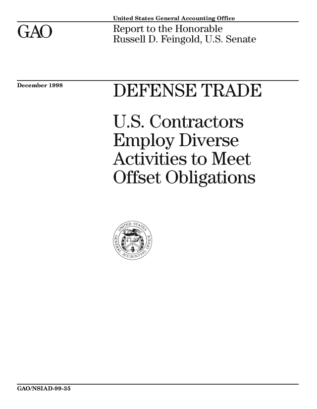 handle is hein.gao/gaocrptailq0001 and id is 1 raw text is: 
GAO


United States General Accounting Office
Report to the Honorable
Russell D. Feingold, U.S. Senate


December 1998


DEFENSE TRADE
U.S. Contractors
Employ Diverse
Activities to Meet
Offset Obligations


CxAO/NSIAD-99-35


