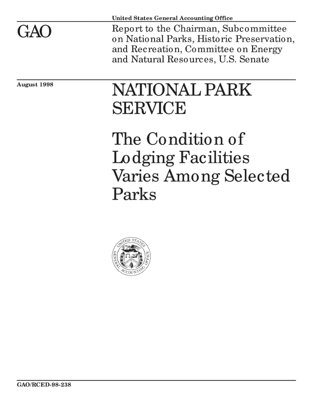 handle is hein.gao/gaocrptaioi0001 and id is 1 raw text is: 
GAO


United States General Accounting Office
Report to the Chairman, Subcommittee
on National Parks, Historic Preservation,
and Recreation, Committee on Energy
and Natural Resources, U.S. Senate


August 1998


NATIONAL PARK
SERVICE


The Condition of
Ldging Facilities
Varies Among Selected
Parks


GAO/RCED-98-238


