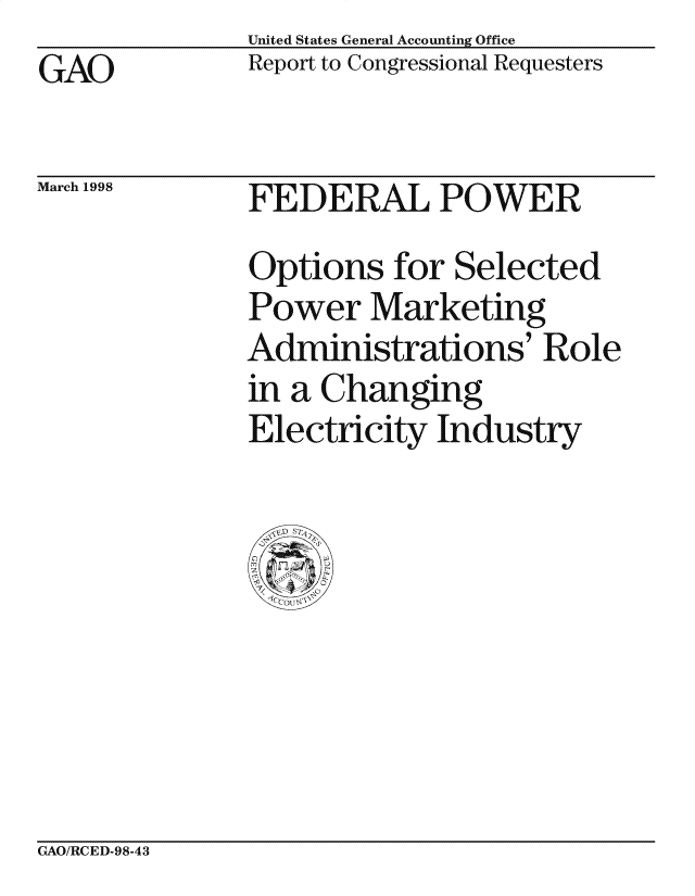 handle is hein.gao/gaocrptaiox0001 and id is 1 raw text is: United States General Accounting Office
Report to Congressional Requesters


GAO


March 1998


FEDERAL POWER
Options for Selected
Power Marketing
Administrations' Role
in a Changing
Electricity Industry


GAO/RCED-98-43



