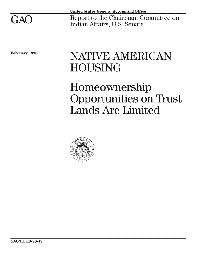 handle is hein.gao/gaocrptaipa0001 and id is 1 raw text is: 
GAO


United States General Accounting Office
Report to the Chairman, Committee on
Indian Affairs, U.S. Senate


February 1998


NATIVE AMERICAN
HOUSING

Homeownership
Opportunities on Trust
Lands Are Limited


GAO/RCED-98-49


