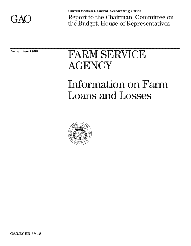 handle is hein.gao/gaocrptaiqh0001 and id is 1 raw text is: 
GAO


United States General Accounting Office
Report to the Chairman, Committee on
the Budget, House of Representatives


November 1998


FARM SERVICE


AGENCY

Information on Farm
Loans and Losses


GAO/RCED-99-18


