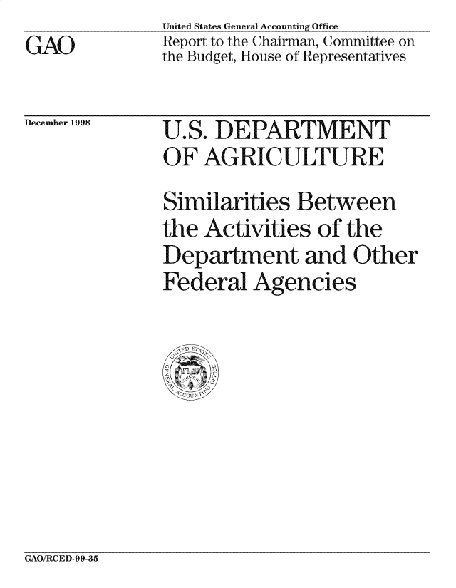 handle is hein.gao/gaocrptaiqt0001 and id is 1 raw text is: GAO


United States General Accounting Office
Report to the Chairman, Committee on
the Budget, House of Representatives


December 1998


U.S. DEPARTMENT
OF AGRICULTURE
Similarities Between
the Activities of the
Department and Other
Federal Agencies


GAO/RCED-99-35


