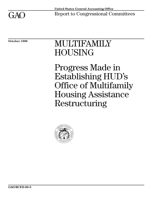 handle is hein.gao/gaocrptaiqy0001 and id is 1 raw text is: United States General Accounting Office
Report to Congressional Committees


GAO


October 1998


MULTIFAMILY
HOUSING


Progress Made in
Establishing HUD's
Office of Multifamily
Housing Assistance
Restructuring


GAO/RCED-99-5


