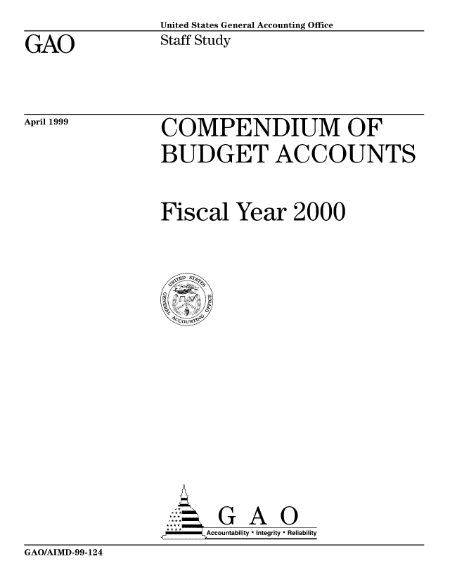 handle is hein.gao/gaocrptajbq0001 and id is 1 raw text is: United States General Accounting Office
Staff Study


GAO


April 1999


COMPENDIUM OF
BUDGET ACCOUNTS


Fiscal Year 2000


Accountability * Integrity * Reliability


GAO/AIMD-99-124


