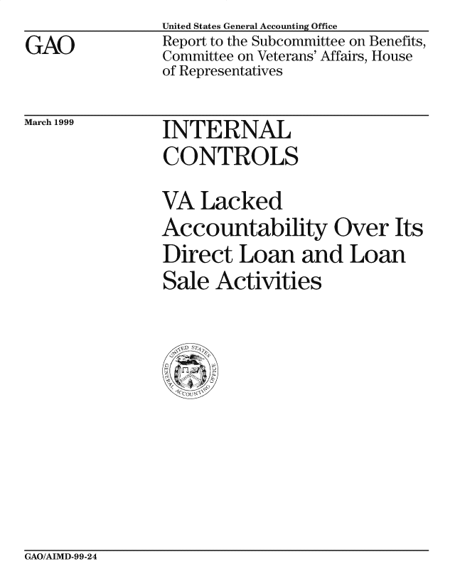 handle is hein.gao/gaocrptajcp0001 and id is 1 raw text is: GAO


United States General Accounting Office
Report to the Subcommittee on Benefits,
Committee on Veterans' Affairs, House
of Representatives


March 1999


INTERNAL
CONTROLS


VA Lacked
Accountability Over Its
Direct Loan and Loan
Sale Activities


GAO/AIMD-99-24


