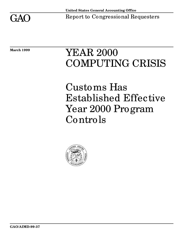 handle is hein.gao/gaocrptajde0001 and id is 1 raw text is: United States General Accounting Office
Report to Congressional Requesters


GAO


March 1999


YEAR 2000
COMPUTING CRISIS


Customs Has
Established Effective
Year 2000 Program
Co ntro ls


GAO/AIMD-99-37


