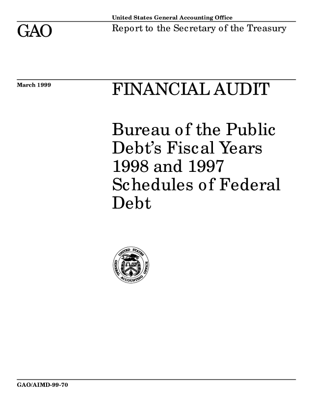 handle is hein.gao/gaocrptajdl0001 and id is 1 raw text is: United States General Accounting Office
Report to the Secretary of the Treasury


GAO


March 1999


FINANCIAL AUDIT


Bureau of the Public
Debt's Fiscal Years
1998 and 1997
Schedules of Federal
Debt


GAO/AIMD-99-70


