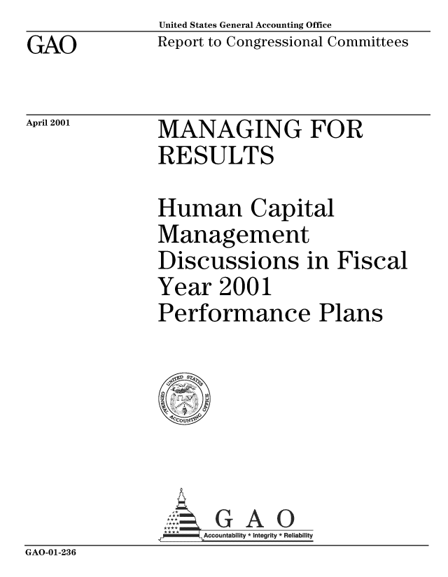 handle is hein.gao/gaocrptamxv0001 and id is 1 raw text is: United States General Accounting Office
Report to Congressional Committees


GAO


April 2001


MANAGING FOR
RESULTS


Human Capital
Management
Discussions in Fiscal
Year 2001
Performance Plans


                   Accou~ntability * Integrity *Reia~biihty
GAO-01-236



