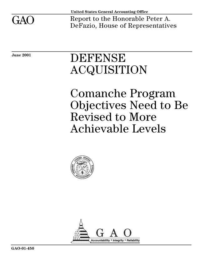 handle is hein.gao/gaocrptancs0001 and id is 1 raw text is: GAO


United States General Accounting Office
Report to the Honorable Peter A.
DeFazio, House of Representatives


June 2001


DEFENSE
ACQUISITION


               Comanche Program
               Objectives Need to Be
               Revised to More
               Achievable Levels








                  GAO- Accountability * Integrity * Reliability
GAO-01-450


