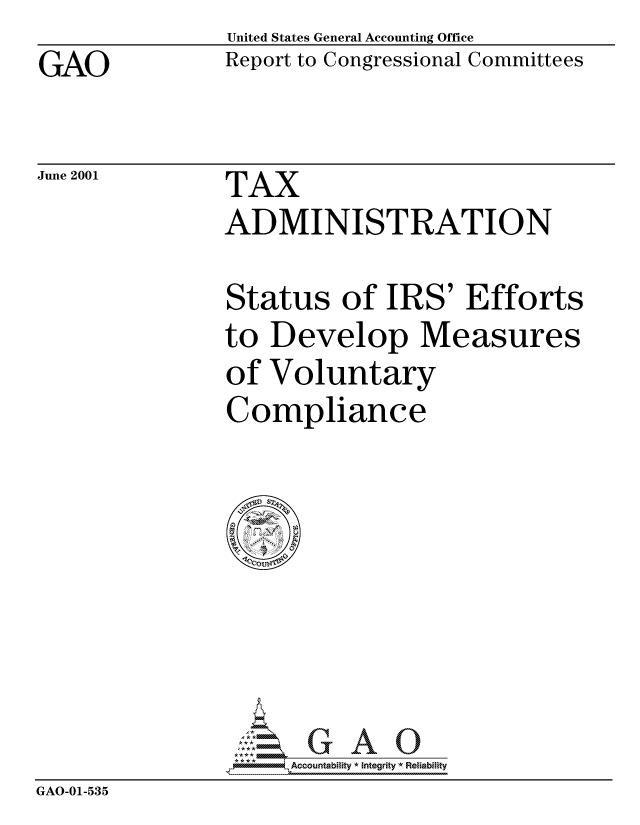 handle is hein.gao/gaocrptanfa0001 and id is 1 raw text is: GAO


United States General Accounting Office
Report to Congressional Committees


June 2001


TAX
ADMINISTRATION


Status of IRS' Efforts
to Develop Measures
of Voluntary
Compliance


                     Accountability * Integrity * Reliability
GAO-01-535


