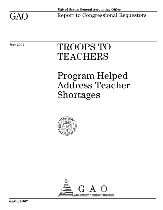 handle is hein.gao/gaocrptanfy0001 and id is 1 raw text is: GAO


May 2001


United States General Accounting Office
Report to Congressional Requestors


TROOPS TO


TEACHERS

Program Helped
Address Teacher
Shortages


                     Accou~ntability * Integrity *Reia~biihty
GAO-01-567


