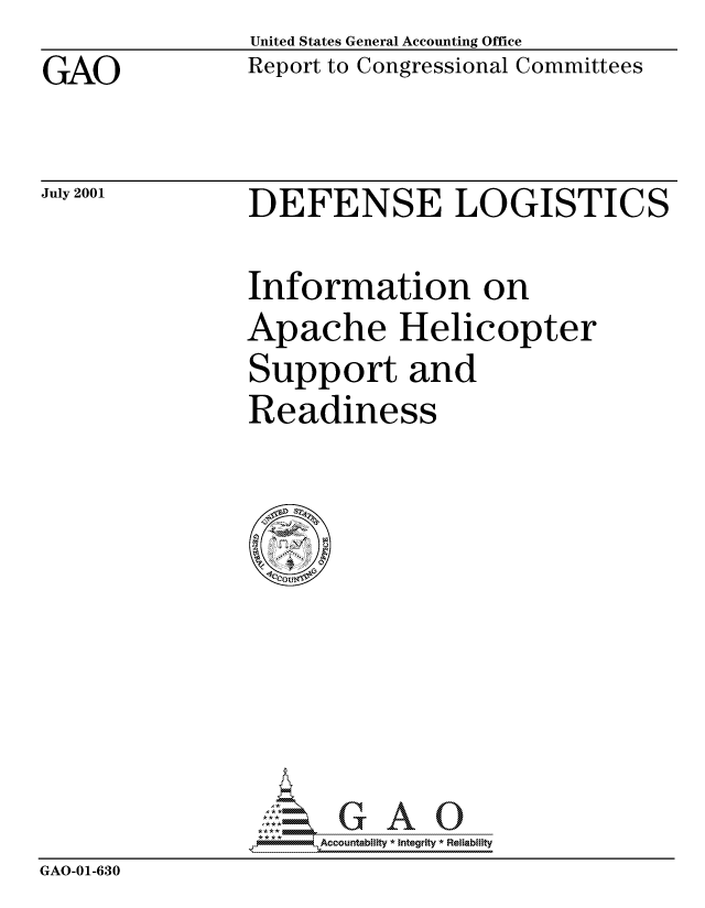 handle is hein.gao/gaocrptanht0001 and id is 1 raw text is: GAO


United States General Accounting Office
Report to Congressional Committees


July 2001


DEFENSE LOGISTICS


Information on
Apache Helicopter
Support and
Readiness


                   GAO- Accountability * Integrity * Reliability
GAO-01-630


