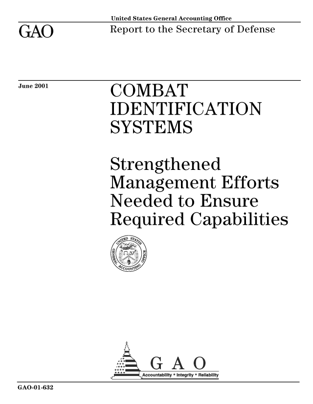 handle is hein.gao/gaocrptanhv0001 and id is 1 raw text is: GAO


June 2001


United States General Accounting Office
Report to the Secretary of Defense


COMBAT
IDENTIFICATION
SYSTEMS


Strengthened
Management Efforts
Needed to Ensure
Required Capabilities


                G O 3, Accountability * Integrity * Reliability
GAO-01-632


