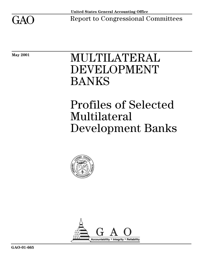 handle is hein.gao/gaocrptaniw0001 and id is 1 raw text is: GAO


May 2001


United States General Accounting Office
Report to Congressional Committees


MULTILATERAL
DEVELOPMENT
BANKS


Profiles of Selected
Multilateral
Development Banks


                     Ac :Intbhty * Integrity *Reia~biihty
GAO-01-665


