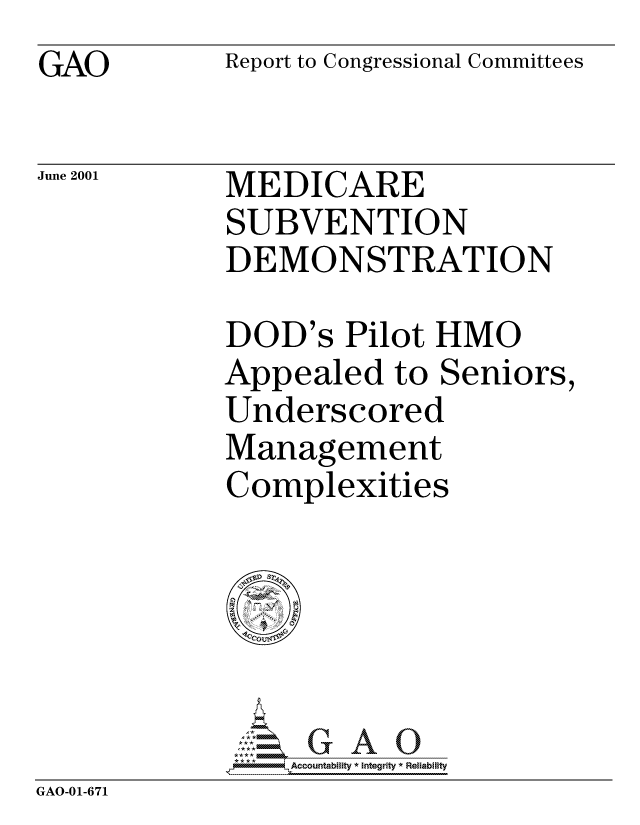 handle is hein.gao/gaocrptanjc0001 and id is 1 raw text is: GAO


Report to Congressional Committees


June 2001


MEDICARE
SUBVENTION
DEMONSTRATION


DOD's Pilot HMO
Appealed to Seniors,
Underscored
Management
Complexities


             A7       Accountability * Integrity * Reliability
GAO-01-671



