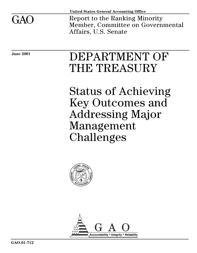 handle is hein.gao/gaocrptankk0001 and id is 1 raw text is: GAO


United States General Accounting Office
Report to the Ranking Minority
Member, Committee on Governmental
Affairs, U.S. Senate


June 2001


DEPARTMENT OF
THE TREASURY


Status of Achieving
Key Outcomes and
Addressing Major
Management
Challenges


                   Accou~ntability * Integrity *Reia~biihty
GAO-01-712


