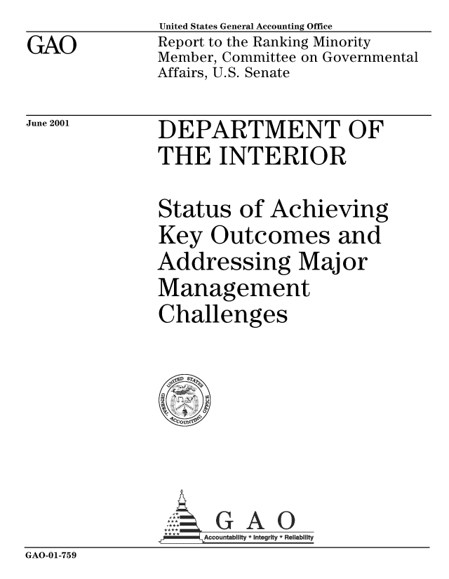 handle is hein.gao/gaocrptanma0001 and id is 1 raw text is: GAO


United States General Accounting Office
Report to the Ranking Minority
Member, Committee on Governmental
Affairs, U.S. Senate


June 2001


DEPARTMENT OF
THE INTERIOR


Status of Achieving
Key Outcomes and
Addressing Major
Management
Challenges


                G O 5, Accountability * Integrity * Reliability
GAO-01-759


