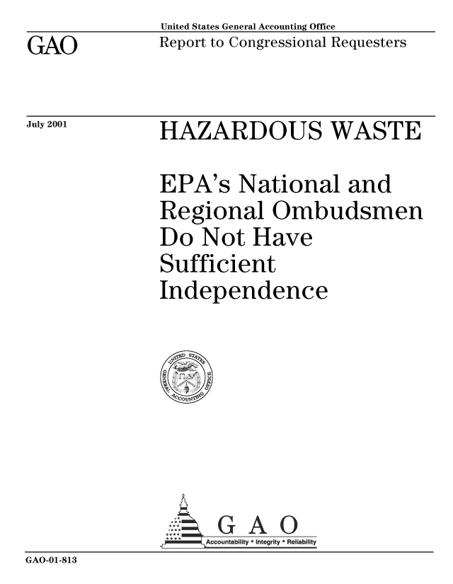 handle is hein.gao/gaocrptannw0001 and id is 1 raw text is: GAO


United States General Accounting Office
Report to Congressional Requesters


July 2001


HAZARDOUS WASTE


EPA's National and
Regional Ombudsmen
Do Not Have
Sufficient
Independence


                   Accou~ntability * Integrity *Reia~biihty
GAO-01-813


