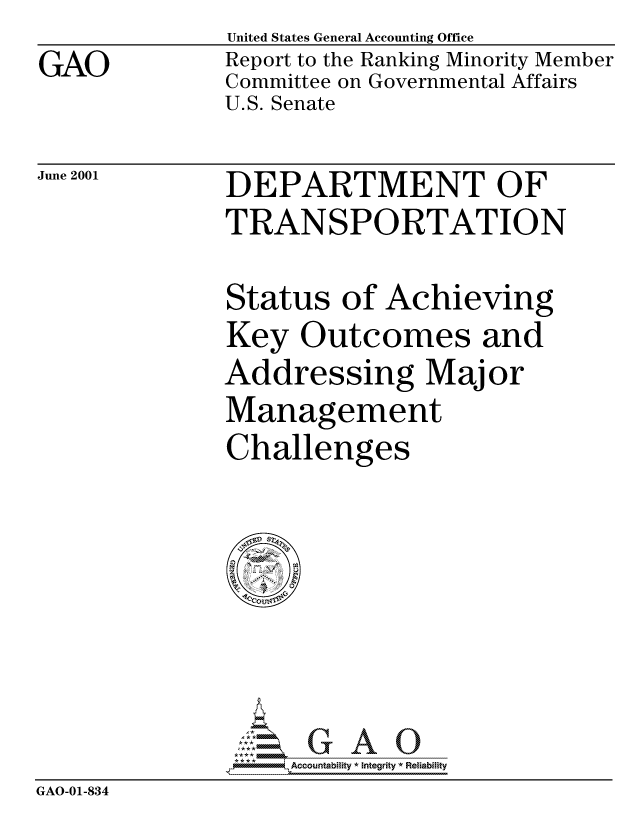 handle is hein.gao/gaocrptanon0001 and id is 1 raw text is: GAO


United States General Accounting Office
Report to the Ranking Minority Member
Committee on Governmental Affairs
U.S. Senate


June 2001


DEPARTMENT OF
TRANSPORTATION


Status of Achieving
Key Outcomes and
Addressing Major
Management
Challenges


                   Accou~ntability * Integrity *Reia~biihty
GAO-01-834


