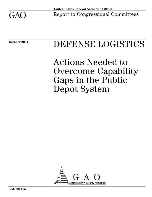 handle is hein.gao/gaocrptantk0001 and id is 1 raw text is: GAO


United States General Accounting Office
Report to Congressional Committees


October 2001


DEFENSE LOGISTICS


               Actions Needed to
               Overcome Capability
               Gaps in the Public
               Depot System








               *     Accountability * Integrity * Reliability
GAO-02-105


