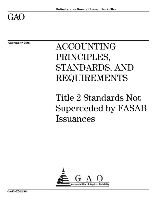 handle is hein.gao/gaocrptanxc0001 and id is 1 raw text is:               United States General Accounting Office
GAO


November 2001


ACCOUNTING
PRINCIPLES,
STANDARDS, AND
REQUIREMENTS


Title 2 Standards Not
Superceded by FASAB
Issuances




  G
     ccountability * Integrity * Reliability


GAO-02-248G


