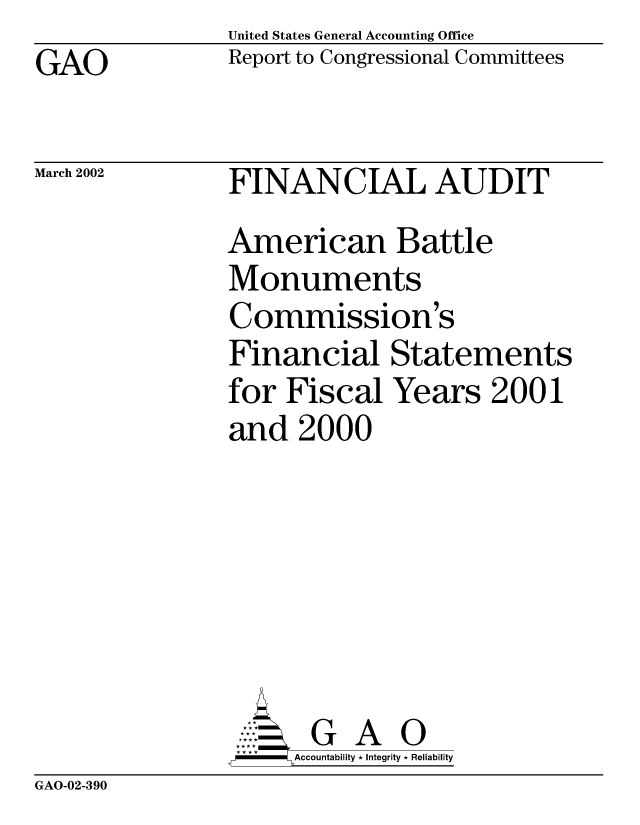 handle is hein.gao/gaocrptaoox0001 and id is 1 raw text is: United States General Accounting Office
Report to Congressional Committees


GAO


March 2002


FINANCIAL AUDIT
American Battle
Monuments
Commission's
Financial Statements
for Fiscal Years 2001
and 2000






       G A 0
=j   Accountability * Integrity * Reliability


GAO-02-390


