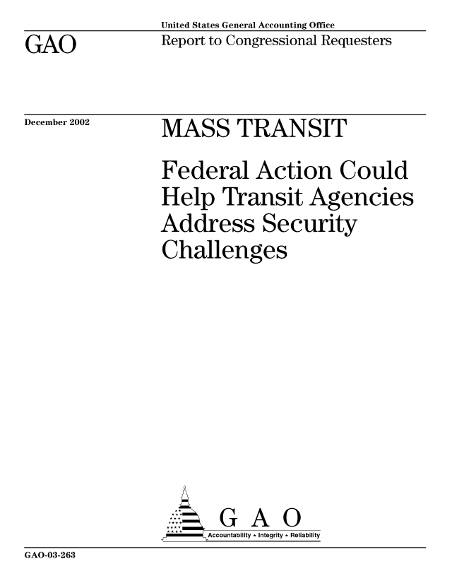 handle is hein.gao/gaocrptapeu0001 and id is 1 raw text is: United States General Accounting Office


GAO


Report to Congressional Requesters


December 2002


MASS TRANSIT
Federal Action Could
Help Transit Agencies
Address Security
Challenges


    AcubltG A 0
--         Accountability * Integrity * Reliability


GAO-03-263


