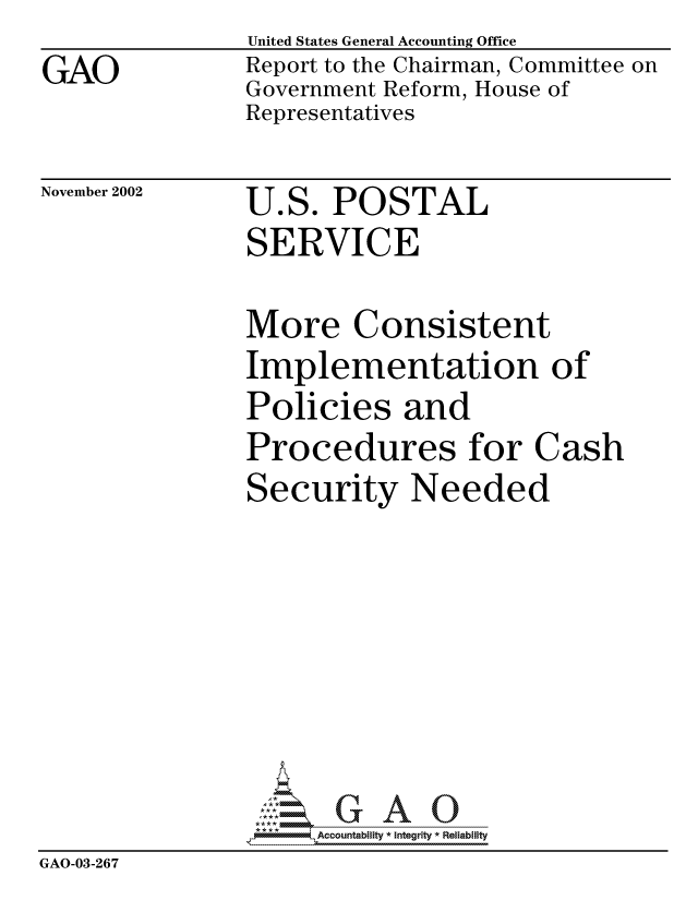 handle is hein.gao/gaocrptapex0001 and id is 1 raw text is: 
GAO


United States General Accounting Office
Report to the Chairman, Committee on
Government Reform, House of
Representatives


November 2002


U.S. POSTAL
SERVICE


               More Consistent
               Implementation of
               Policies and
               Procedures for Cash
               Security Needed







               GA -,32Accountablty * Integrity * Reliability
GAO-03-267


