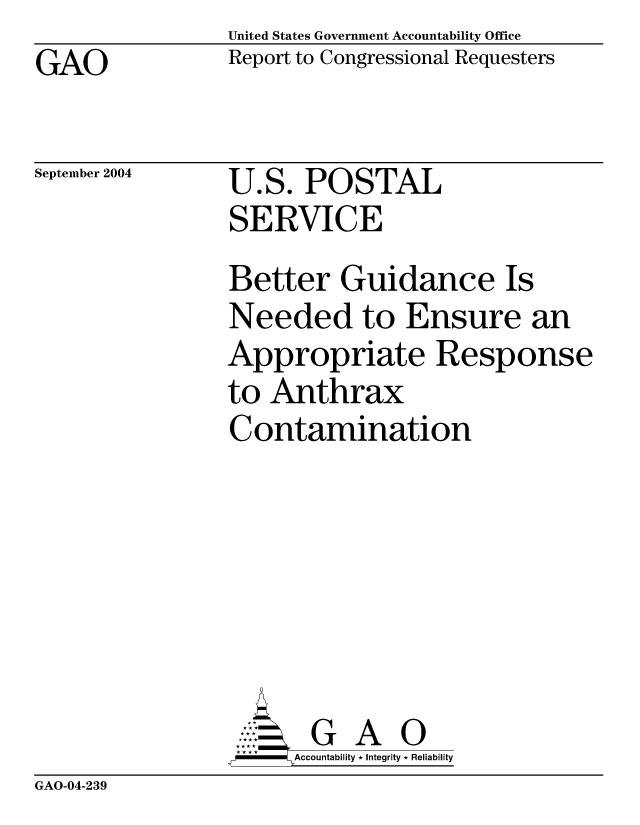 handle is hein.gao/gaocrptapth0001 and id is 1 raw text is: United States Government Accountability Office
Report to Congressional Requesters


GAO


September 2004


U.S. POSTAL
SERVICE


Better Guidance Is
Needed to Ensure an
Appropriate Response
to Anthrax
Contamination






       G A 0
-    Accountability * Integrity * Reliability


GAO-04-239


