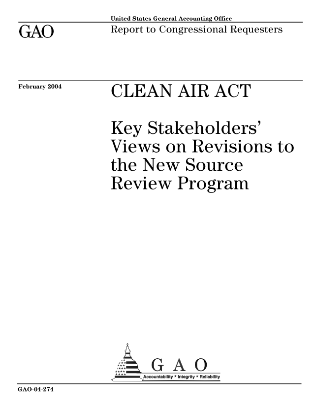 handle is hein.gao/gaocrptaptt0001 and id is 1 raw text is: GAO


United States General Accounting Office
Report to Congressional Requesters


February 2004


CLEAN AIR ACT


                Key Stakeholders'
                Views on Revisions to
                the New Source
                Review Program









                     -Accountabiity * Integrity *4 Reiability
GAO-04-274



