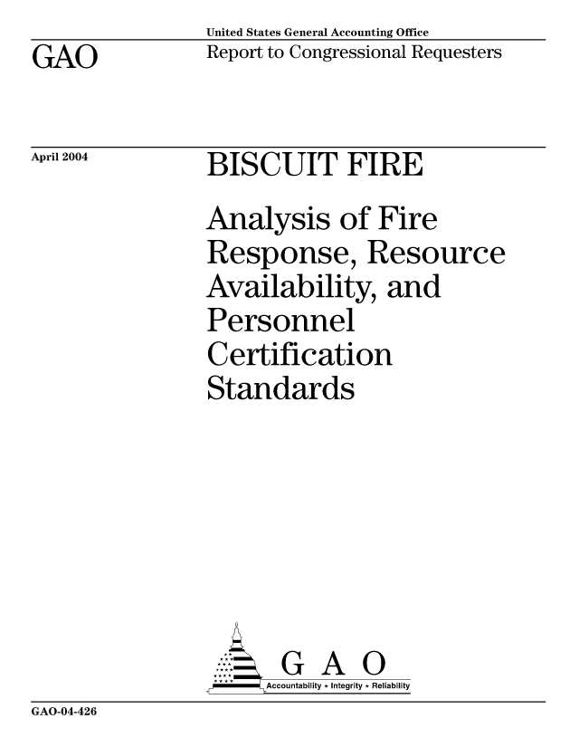 handle is hein.gao/gaocrptapxo0001 and id is 1 raw text is: GAO


United States General Accounting Office
Report to Congressional Requesters


April 2004


BISCUIT FIRE


Analysis of Fire
Response, Resource
Availability, and
Personnel
Certification
Standards







       G A 0
-    Accountability * Integrity * Reliability


GAO-04-426


