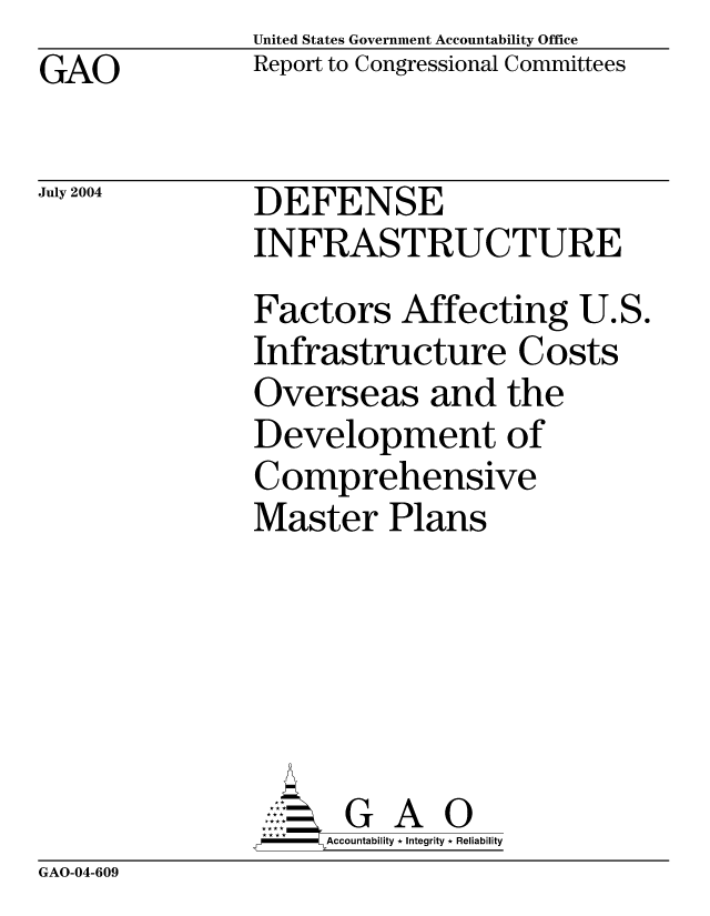 handle is hein.gao/gaocrptaqcz0001 and id is 1 raw text is: United States Government Accountability Office
Report to Congressional Committees


GAO


July 2004


DEFENSE
INFRASTRUCTURE
Factors Affecting U.S.
Infrastructure Costs
Overseas and the
Development of
Comprehensive
Master Plans






      G A 0
      Accountability * Integrity * Reliability


GAO-04-609


