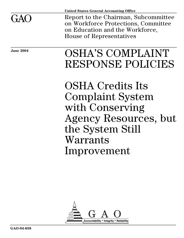 handle is hein.gao/gaocrptaqek0001 and id is 1 raw text is: GAO


United States General Accounting Office
Report to the Chairman, Subcommittee
on Workforce Protections, Committee
on Education and the Workforce,
House of Representatives


June 2004


OSHA'S COMPLAINT
RESPONSE POLICIES


              OSHA Credits Its
              Complaint System
              with Conserving
              Agency Resources, but
              the System Still
              Warrants
              Improvement





              *AAccountability * Integrity * Reliability
GAO-04-658



