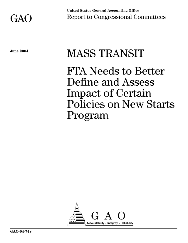 handle is hein.gao/gaocrptaqhf0001 and id is 1 raw text is: GAO


United States General Accounting Office
Report to Congressional Committees


June 2004


MASS TRANSIT


FA Needs to Better
Define and Assess
Impact of Certain
Policies on New Starts
Program







       G A 0
-   Accountability * Integrity * Reliability


GAO-04-748


