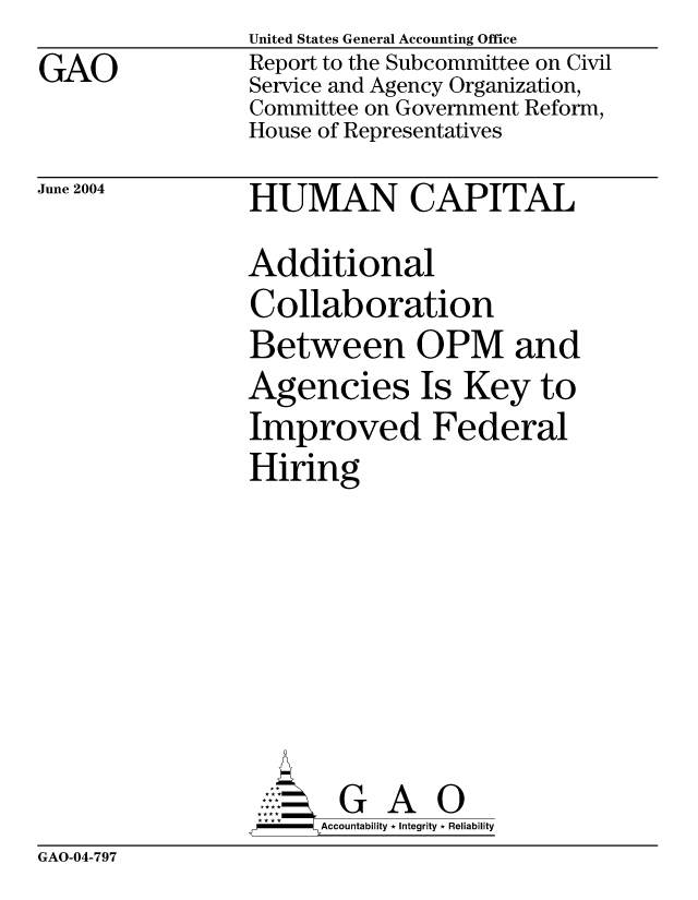 handle is hein.gao/gaocrptaqix0001 and id is 1 raw text is: GAO


June 2004


United States General Accounting Office
Report to the Subcommittee on Civil
Service and Agency Organization,
Committee on Government Reform,
House of Representatives
HUMAN CAPITAL
Additional
Collaboration
Between OPM and
Agencies Is Key to
Improved Federal
Hiring







       G A 0
-    Accountability * Integrity * Reliability


GAO-04-797



