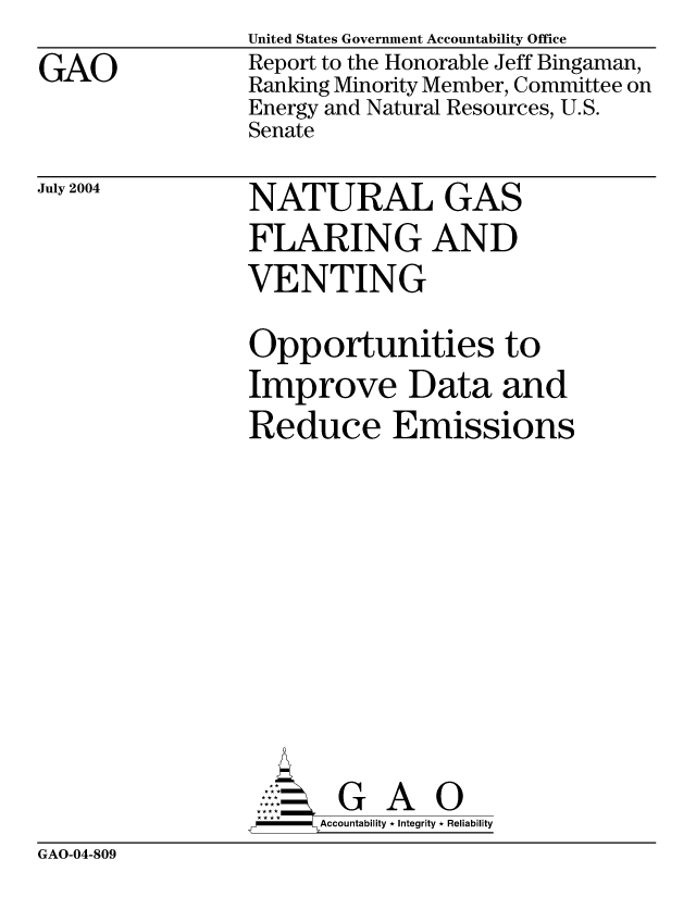 handle is hein.gao/gaocrptaqjh0001 and id is 1 raw text is: 
GAO


United States Government Accountability Office
Report to the Honorable Jeff Bingaman,
Ranking Minority Member, Committee on
Energy and Natural Resources, U.S.
Senate


July 2004


NATURAL GAS
FLARING AND
VENTING

Opportunities to
Improve Data and
Reduce Emissions










       G A 0
-    Accountability * Integrity * Reliability


GAO-04-809


