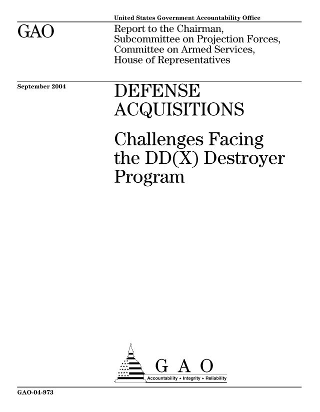handle is hein.gao/gaocrptaqoe0001 and id is 1 raw text is: 

GAO


United States Government Accountability Office
Report to the Chairman,
Subcommittee on Projection Forces,
Committee on Armed Services,
House of Representatives


September 2004


DEFENSE
ACQUISITIONS


Challenges Facing
the DD(X) Destroyer
Program
















        G A 0
   -- Accountability * Integrity * Reliability


GAO-04-973


