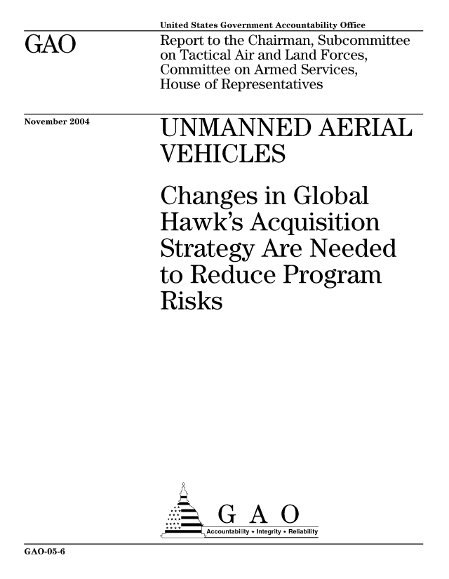 handle is hein.gao/gaocrptaqqz0001 and id is 1 raw text is: GAO


United States Government Accountability Office
Report to the Chairman, Subcommittee
on Tactical Air and Land Forces,
Committee on Armed Services,
House of Representatives


November 2004


UNMANNED AERIAL
VEHICLES
Changes in Global
Hawk's Acquisition
Strategy Are Needed
to Reduce Program
Risks







       G A 0
-    Accountability * Integrity * Reliability


GAO-05-6


