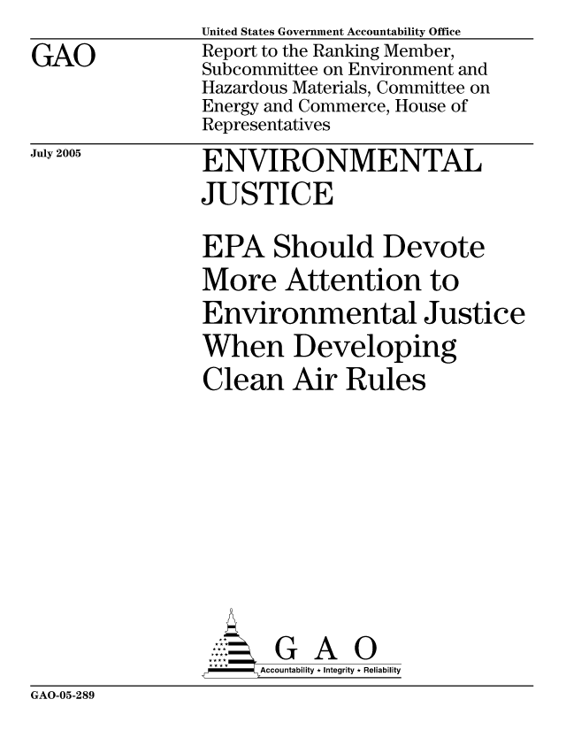 handle is hein.gao/gaocrptarhj0001 and id is 1 raw text is: 
GAO


United States Government Accountability Office
Report to the Ranking Member,
Subcommittee on Environment and
Hazardous Materials, Committee on
Energy and Commerce, House of
Representatives


July 2005


ENVIRONMENTAL
JUSTICE

EPA Should Devote
More Attention to
Environmental Justice
When Developing
Clean Air Rules









       G A 0
-   Accountability * Integrity * Reliability


GAO-05-289


