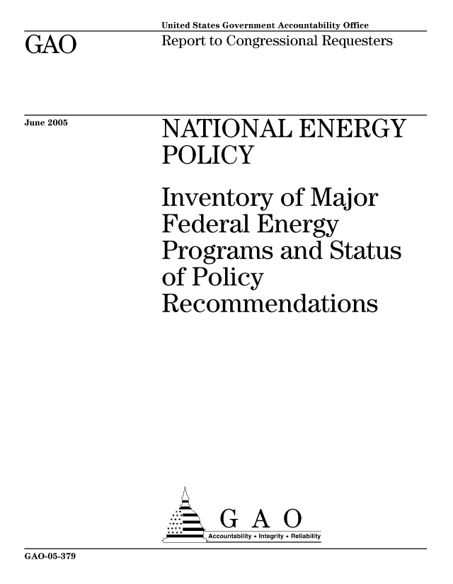 handle is hein.gao/gaocrptarkk0001 and id is 1 raw text is: United States Government Accountability Office
Report to Congressional Requesters


GAO


June 2005


NATIONAL ENERGY
POLICY
Inventory of Major
Federal Energy
Programs and Status
of Policy
Recommendations







       G A 0
-   Accountability * Integrity * Reliability


GAO-05-379


