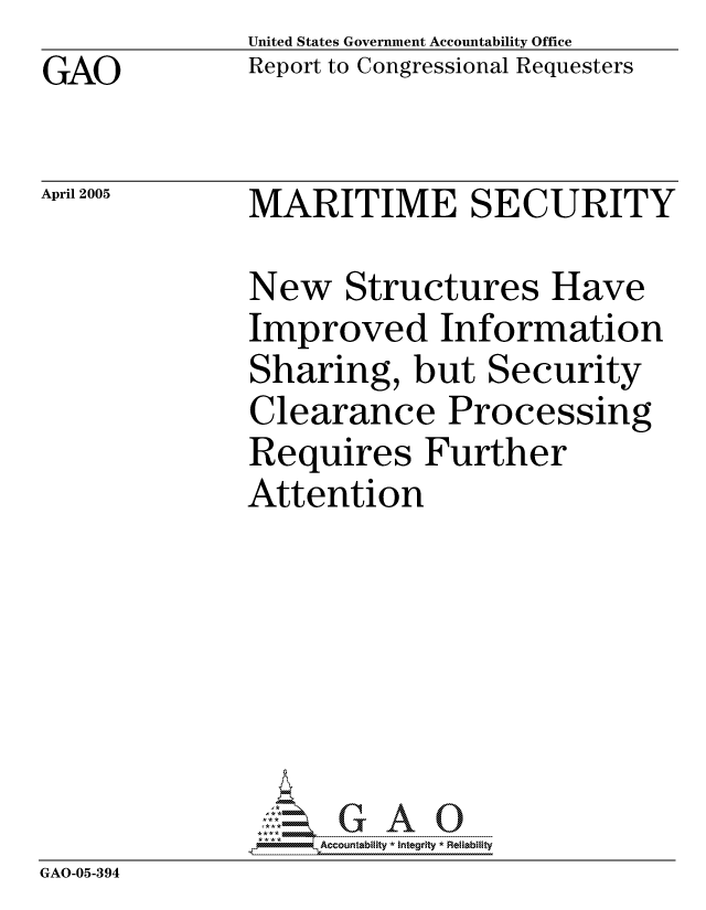 handle is hein.gao/gaocrptarky0001 and id is 1 raw text is: GAO


United States Government Accountability Office
Report to Congressional Requesters


April 2005


MARITIME SECURITY


             New Structures Have
             Improved Information
             Sharing, but Security
             Clearance Processing
             Requires Further
             Attention






             GA.-G A 0
GAO-05-394


