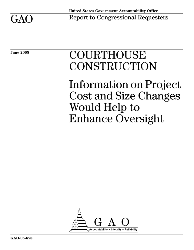 handle is hein.gao/gaocrptaruf0001 and id is 1 raw text is: United States Government Accountability Office
Report to Congressional Requesters


GAO


June 2005


COURTHOUSE
CONSTRUCTION


Information on Project
Cost and Size Changes
Would Help to
Enhance Oversight








       G A 0
-   Accountability * Integrity * Reliability


GAO-05-673


