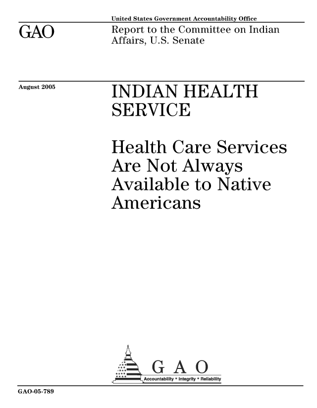 handle is hein.gao/gaocrptarxx0001 and id is 1 raw text is: GAO


United States Government Accountability Office
Report to the Committee on Indian
Affairs, U.S. Senate


August 2005


INDIAN HEALTH
SERVICE


Health Care Services
Are Not Always
Available to Native


                Americans








                     Acountability Integrity * Reliability
GAO-05-789


